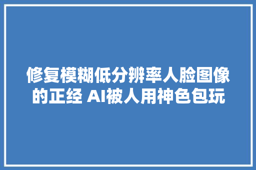 修复模糊低分辨率人脸图像的正经 AI被人用神色包玩坏了