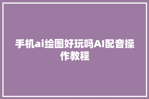 手机ai绘图好玩吗AI配音操作教程
