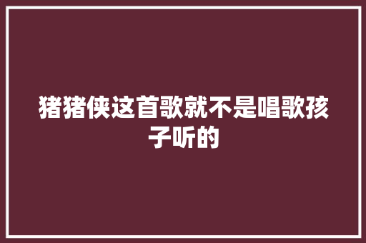 猪猪侠这首歌就不是唱歌孩子听的