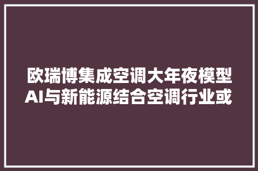 欧瑞博集成空调大年夜模型AI与新能源结合空调行业或再迎来风口