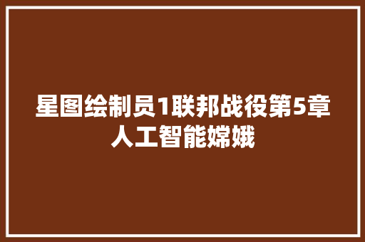 星图绘制员1联邦战役第5章人工智能嫦娥