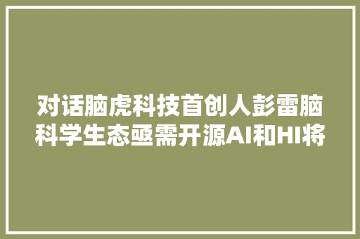 对话脑虎科技首创人彭雷脑科学生态亟需开源AI和HI将趋于融合