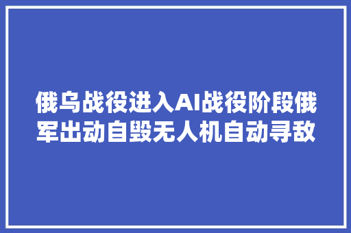俄乌战役进入AI战役阶段俄军出动自毁无人机自动寻敌一击致命