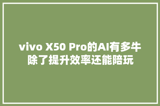 vivo X50 Pro的AI有多牛除了提升效率还能陪玩