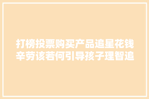 打榜投票购买产品追星花钱辛劳该若何引导孩子理智追星呢
