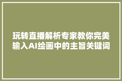 玩转直播解析专家教你完美输入AI绘画中的主旨关键词