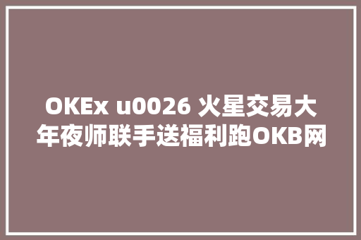 OKEx u0026 火星交易大年夜师联手送福利跑OKB网格交易机械人领USDTBTC