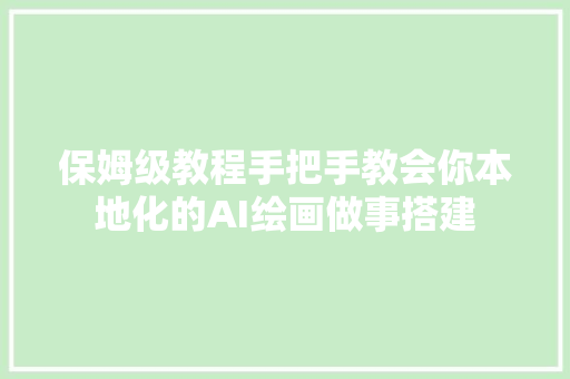 保姆级教程手把手教会你本地化的AI绘画做事搭建