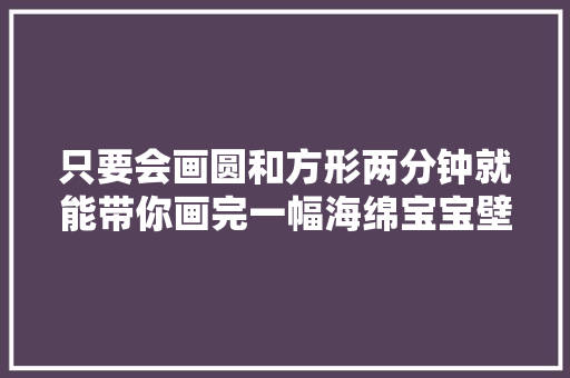 只要会画圆和方形两分钟就能带你画完一幅海绵宝宝壁纸