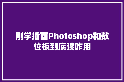 刚学插画Photoshop和数位板到底该咋用