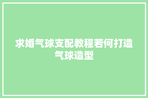 求婚气球支配教程若何打造气球造型