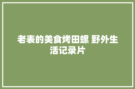 老表的美食烤田螺 野外生活记录片
