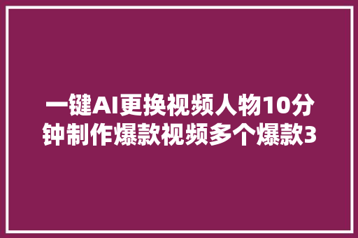 一键AI更换视频人物10分钟制作爆款视频多个爆款3D角色可选