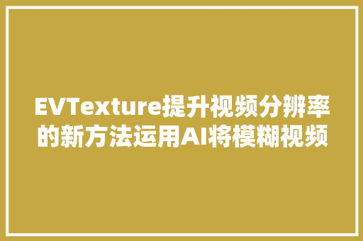 EVTexture提升视频分辨率的新方法运用AI将模糊视频变清晰