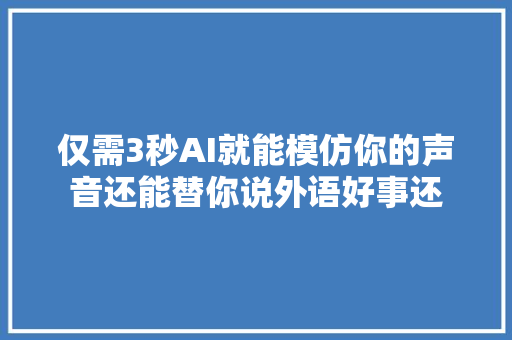 仅需3秒AI就能模仿你的声音还能替你说外语好事还