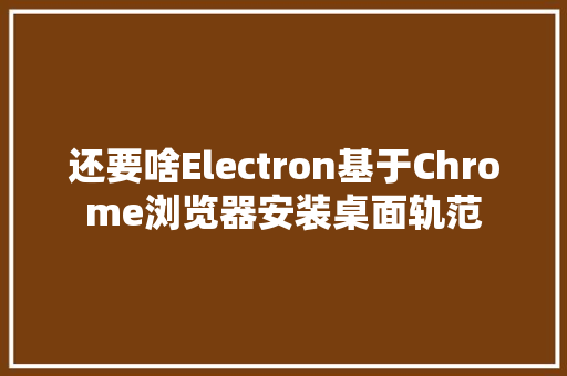 还要啥Electron基于Chrome浏览器安装桌面轨范