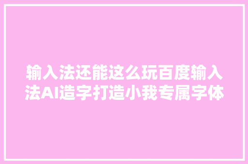 输入法还能这么玩百度输入法AI造字打造小我专属字体