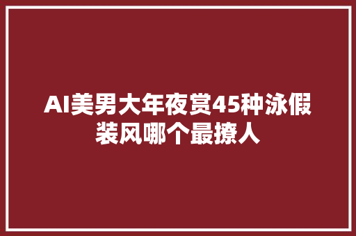 AI美男大年夜赏45种泳假装风哪个最撩人