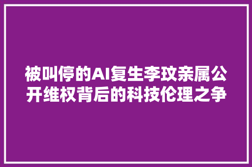 被叫停的AI复生李玟亲属公开维权背后的科技伦理之争