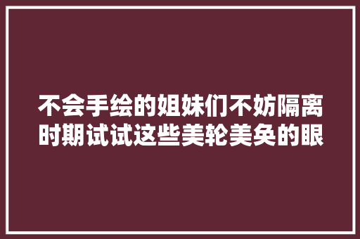 不会手绘的姐妹们不妨隔离时期试试这些美轮美奂的眼妆解解压