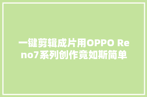 一键剪辑成片用OPPO Reno7系列创作竟如斯简单