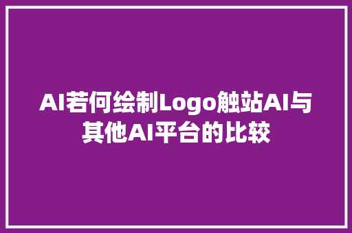 AI若何绘制Logo触站AI与其他AI平台的比较