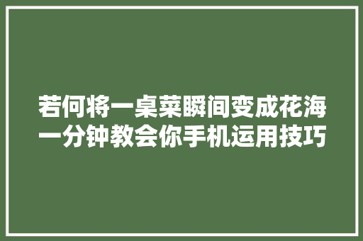 若何将一桌菜瞬间变成花海一分钟教会你手机运用技巧