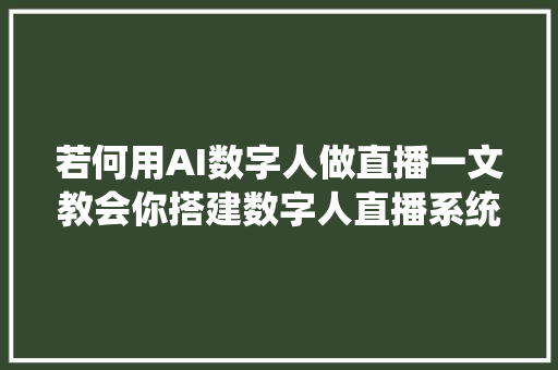 若何用AI数字人做直播一文教会你搭建数字人直播系统