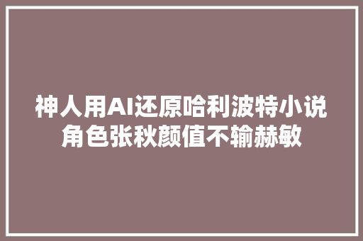 神人用AI还原哈利波特小说角色张秋颜值不输赫敏