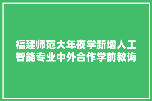 福建师范大年夜学新增人工智能专业中外合作学前教诲体育教诲项目