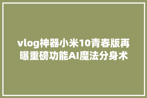 vlog神器小米10青春版再曝重磅功能AI魔法分身术