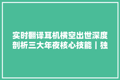 实时翻译耳机横空出世深度剖析三大年夜核心技能｜独家