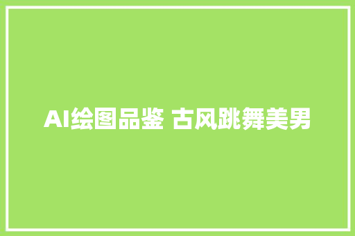 AI绘图品鉴 古风跳舞美男