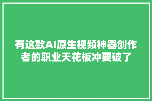 有这款AI原生视频神器创作者的职业天花板冲要破了
