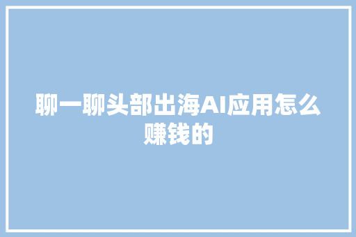 聊一聊头部出海AI应用怎么赚钱的