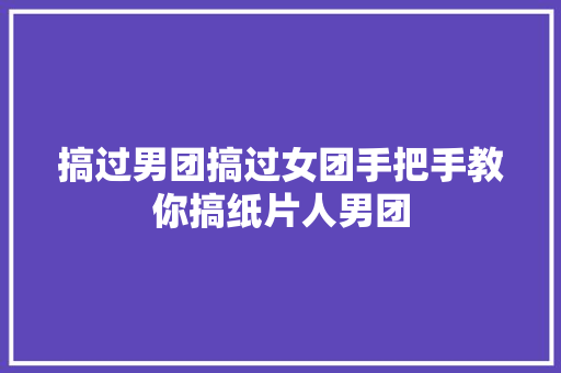 搞过男团搞过女团手把手教你搞纸片人男团