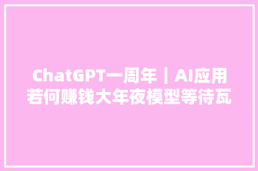 ChatGPT一周年｜AI应用若何赚钱大年夜模型等待瓦特时刻