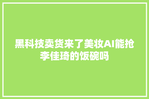 黑科技卖货来了美妆AI能抢李佳琦的饭碗吗