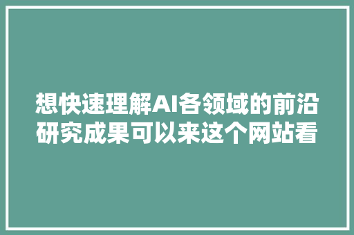 想快速理解AI各领域的前沿研究成果可以来这个网站看看｜本钱