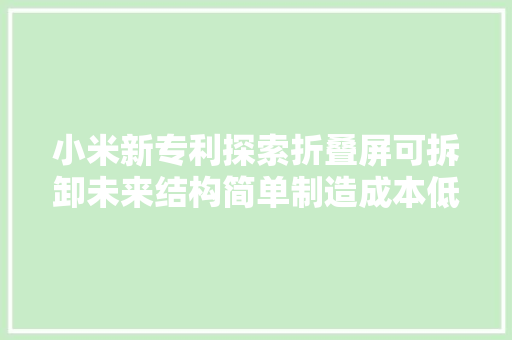 小米新专利探索折叠屏可拆卸未来结构简单制造成本低
