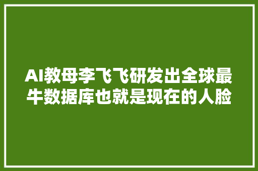 AI教母李飞飞研发出全球最牛数据库也就是现在的人脸识别