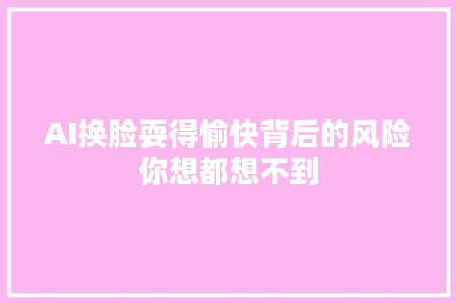 AI换脸耍得愉快背后的风险你想都想不到