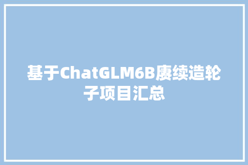基于ChatGLM6B赓续造轮子项目汇总