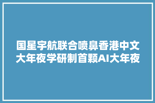 国星宇航联合喷鼻香港中文大年夜学研制首颗AI大年夜模型科学卫星成果发射