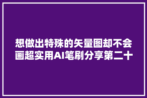 想做出特殊的矢量图却不会画超实用AI笔刷分享第二十期