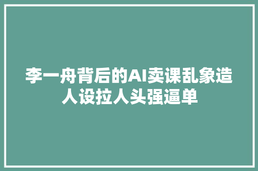 李一舟背后的AI卖课乱象造人设拉人头强逼单