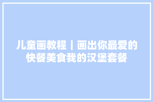儿童画教程｜画出你最爱的快餐美食我的汉堡套餐