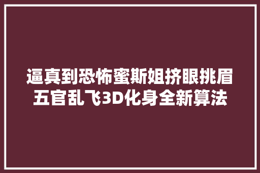 逼真到恐怖蜜斯姐挤眼挑眉五官乱飞3D化身全新算法秒杀谷歌