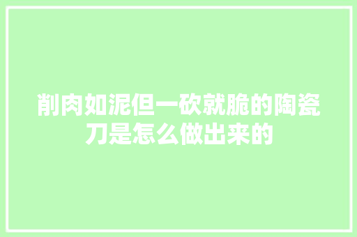 削肉如泥但一砍就脆的陶瓷刀是怎么做出来的