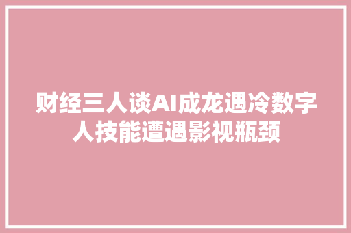财经三人谈AI成龙遇冷数字人技能遭遇影视瓶颈